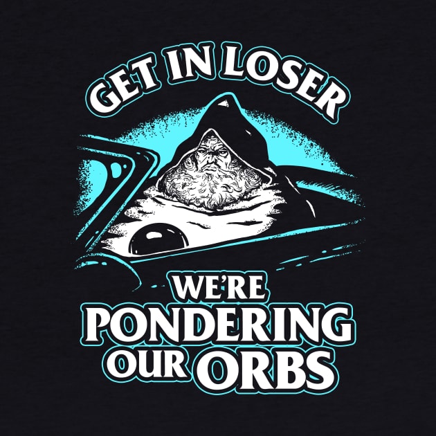 Pondering My Orb - Get In Loser by dumbshirts